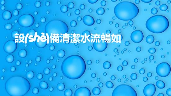 設(shè)備清潔水流暢如新生，城市的秘密保鏢是誰(shuí)？